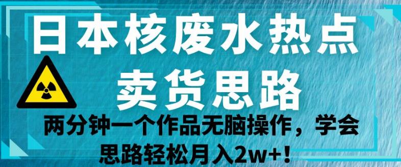 日本核废水热点卖货思路，两分钟一个作品无脑操作，学会思路轻松月入2w+【揭秘】-唐朝资源网